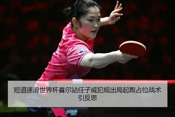 短道速滑世界杯首尔站任子威犯规出局起跑占位战术引反思